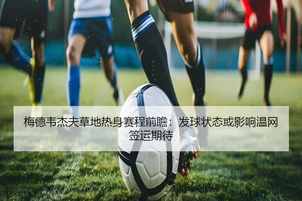 梅德韦杰夫草地热身赛程前瞻：发球状态或影响温网签运期待